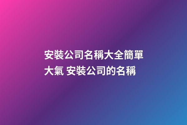 安裝公司名稱大全簡單大氣 安裝公司的名稱-第1張-公司起名-玄機派
